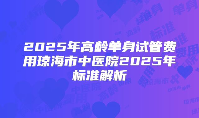 2025年高龄单身试管费用琼海市中医院2025年标准解析
