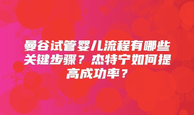 曼谷试管婴儿流程有哪些关键步骤?杰特宁如何提高成功率?