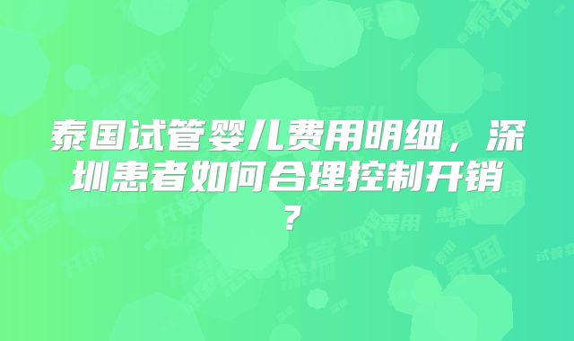 泰国试管婴儿费用明细，深圳患者如何合理控制开销？