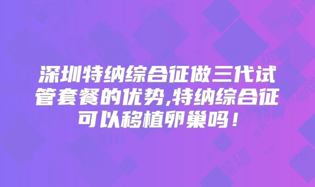 深圳特纳综合征做三代试管套餐的优势,特纳综合征可以移植卵巢吗!