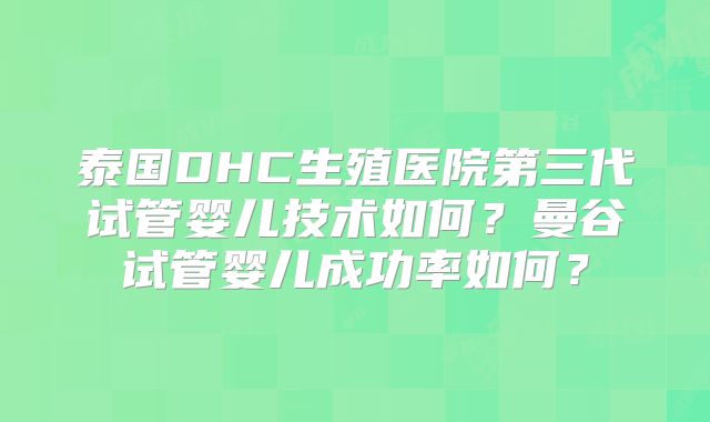 泰国DHC生殖医院第三代试管婴儿技术如何？曼谷试管婴儿成功率如何？