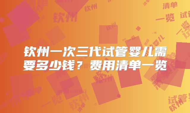 钦州一次三代试管婴儿需要多少钱?费用清单一览