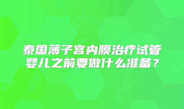 泰国薄子宫内膜治疗试管婴儿之前要做什么准备？