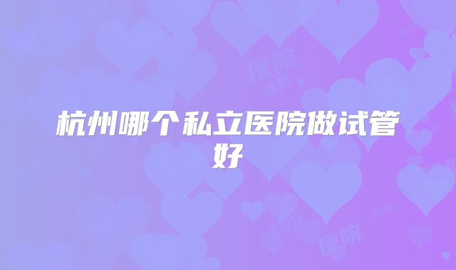 杭州哪个私立医院做试管好