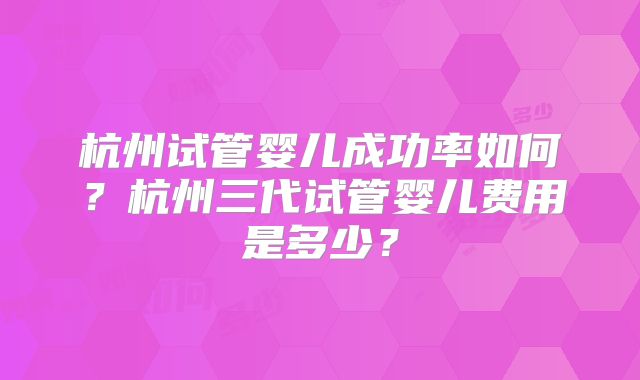 杭州试管婴儿成功率如何?杭州三代试管婴儿费用是多少?