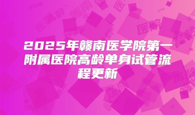 2025年赣南医学院第一附属医院高龄单身试管流程更新