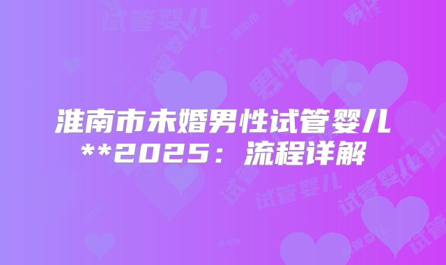 淮南市未婚男性试管婴儿**2025:流程详解
