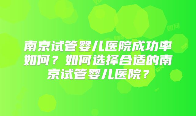 南京试管婴儿医院成功率如何?如何选择合适的南京试管婴儿医院?