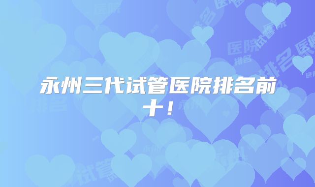 永州三代试管医院排名前十!