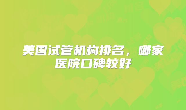 美国试管机构排名，哪家医院口碑较好