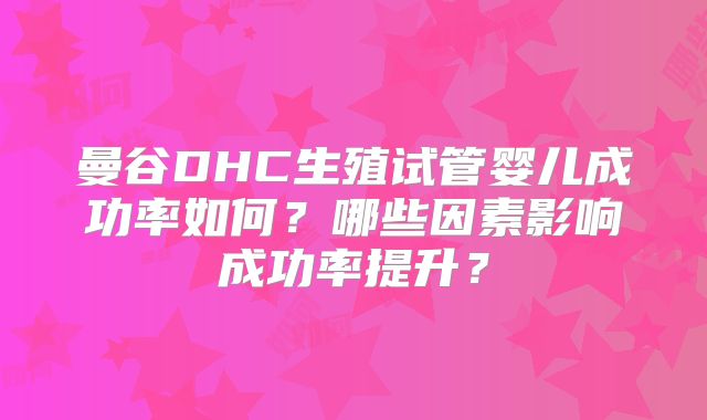 曼谷DHC生殖试管婴儿成功率如何？哪些因素影响成功率提升？