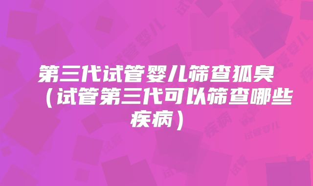 第三代试管婴儿筛查狐臭（试管第三代可以筛查哪些疾病）
