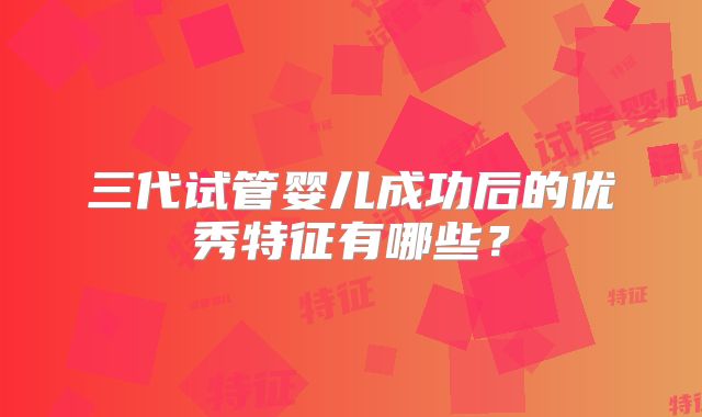 三代试管婴儿成功后的优秀特征有哪些?