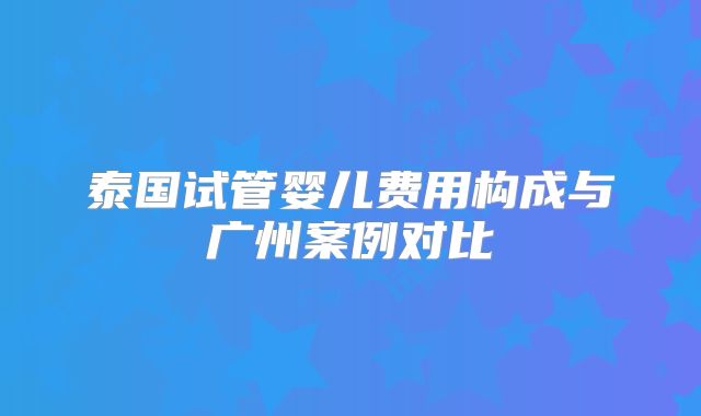 泰国试管婴儿费用构成与广州案例对比
