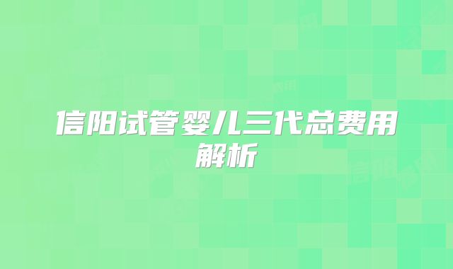 信阳试管婴儿三代总费用解析