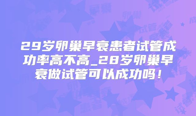 29岁卵巢早衰患者试管成功率高不高_28岁卵巢早衰做试管可以成功吗！