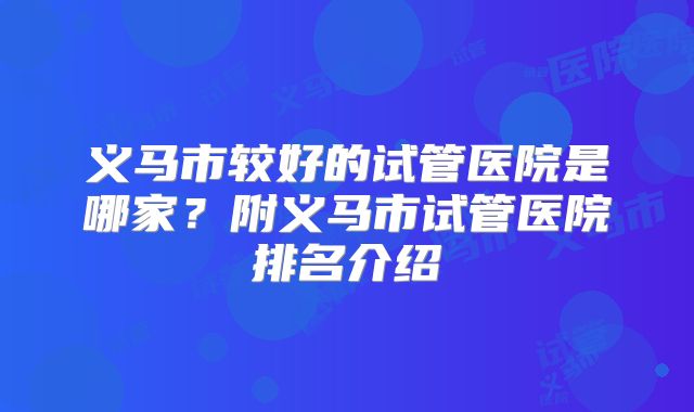 义马市较好的试管医院是哪家?附义马市试管医院排名介绍