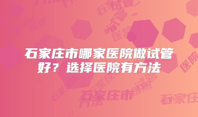 石家庄市哪家医院做试管好?选择医院有方法