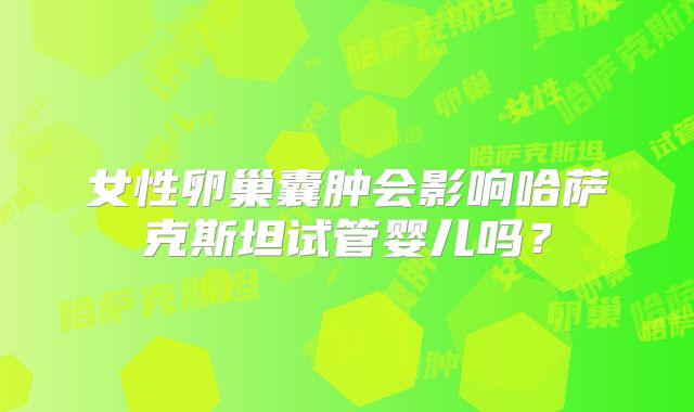 女性卵巢囊肿会影响哈萨克斯坦试管婴儿吗?