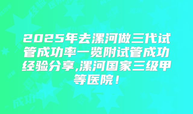 2025年去漯河做三代试管成功率一览附试管成功经验分享,漯河国家三级甲等医院！