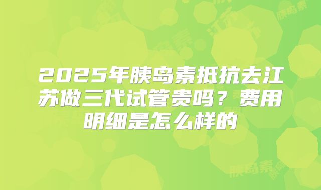 2025年胰岛素抵抗去江苏做三代试管贵吗?费用明细是怎么样的