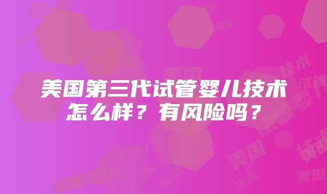美国第三代试管婴儿技术怎么样？有风险吗？