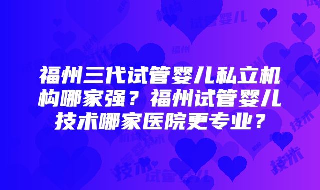 福州三代试管婴儿私立机构哪家强？福州试管婴儿技术哪家医院更专业？