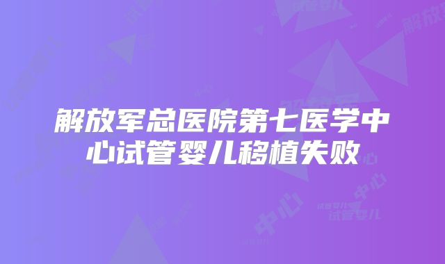 解放军总医院第七医学中心试管婴儿移植失败