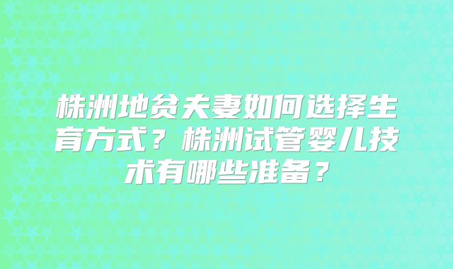 株洲地贫夫妻如何选择生育方式?株洲试管婴儿技术有哪些准备?