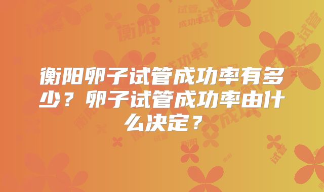 衡阳卵子试管成功率有多少?卵子试管成功率由什么决定?