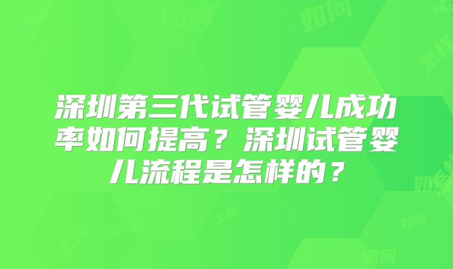 深圳第三代试管婴儿成功率如何提高?深圳试管婴儿流程是怎样的?