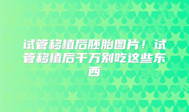 试管移植后胚胎图片!试管移植后千万别吃这些东西