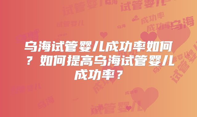 乌海试管婴儿成功率如何？如何提高乌海试管婴儿成功率？