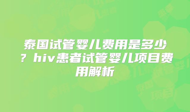 泰国试管婴儿费用是多少?hiv患者试管婴儿项目费用解析