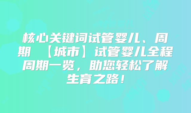 核心关键词试管婴儿、周期 【城市】试管婴儿全程周期一览,助您轻松了解生育之路!