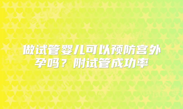 做试管婴儿可以预防宫外孕吗?附试管成功率
