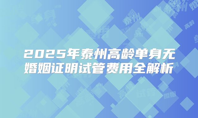 2025年泰州高龄单身无婚姻证明试管费用全解析
