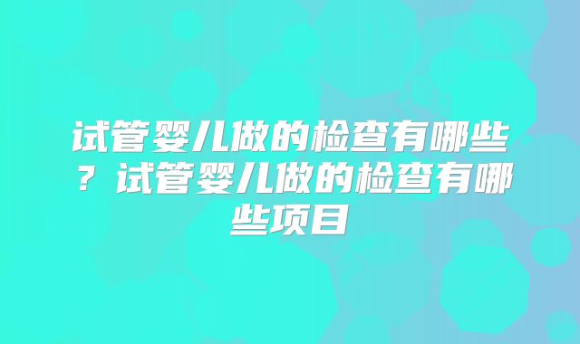 试管婴儿做的检查有哪些？试管婴儿做的检查有哪些项目