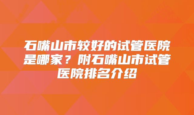 石嘴山市较好的试管医院是哪家?附石嘴山市试管医院排名介绍