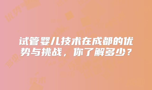 试管婴儿技术在成都的优势与挑战，你了解多少？