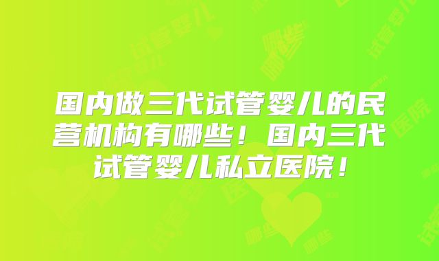 国内做三代试管婴儿的民营机构有哪些!国内三代试管婴儿私立医院!