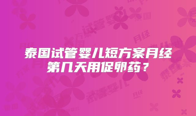 泰国试管婴儿短方案月经第几天用促卵药?