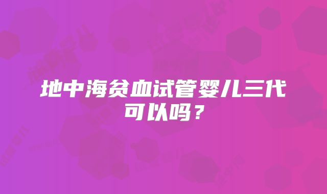 地中海贫血试管婴儿三代可以吗？