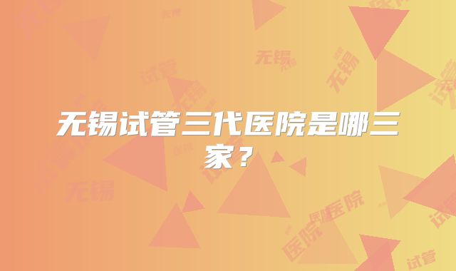 无锡试管三代医院是哪三家？