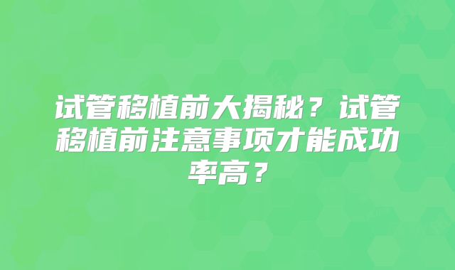试管移植前大揭秘？试管移植前注意事项才能成功率高？