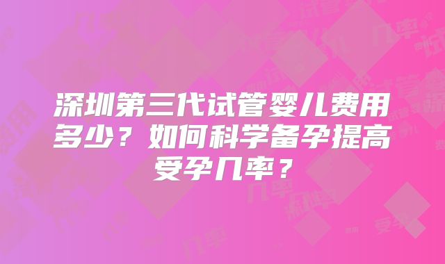 深圳第三代试管婴儿费用多少？如何科学备孕提高受孕几率？