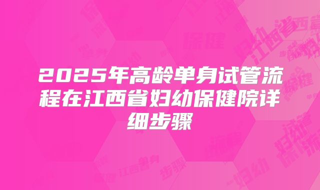 2025年高龄单身试管流程在江西省妇幼保健院详细步骤
