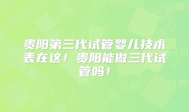 贵阳第三代试管婴儿技术表在这!贵阳能做三代试管吗!