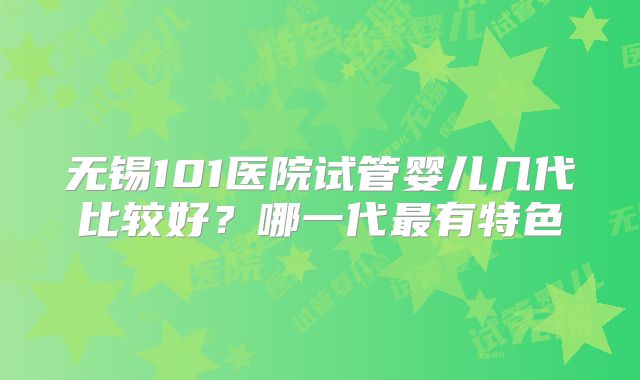 无锡101医院试管婴儿几代比较好？哪一代最有特色