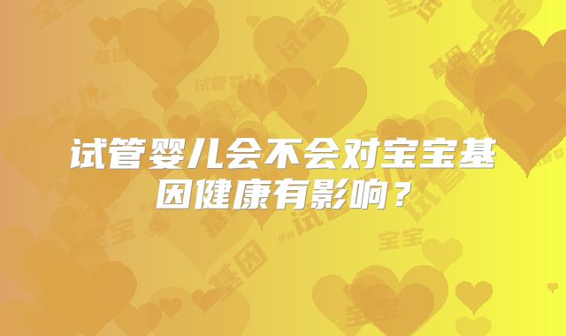 试管婴儿会不会对宝宝基因健康有影响?